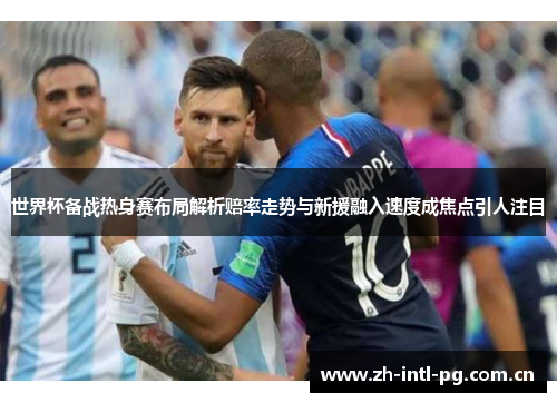世界杯备战热身赛布局解析赔率走势与新援融入速度成焦点引人注目 世界杯备战热身赛布局解析赔率走势与新援融入速度成焦点引人注目