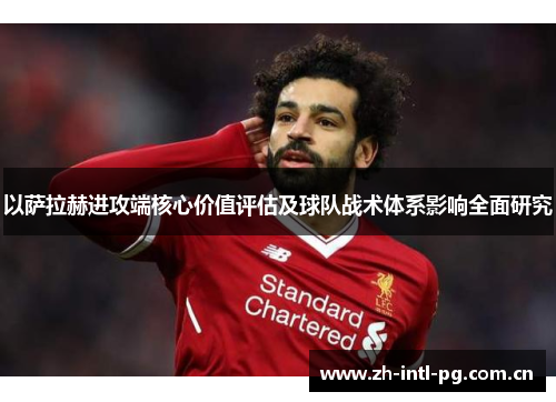 以萨拉赫进攻端核心价值评估及球队战术体系影响全面研究